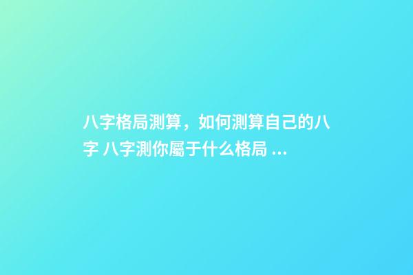 八字格局測算，如何測算自己的八字 八字測你屬于什么格局，八字預測常用格局有哪些-第1張-觀點-玄機派
